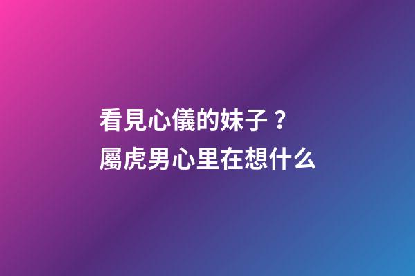看見心儀的妹子？屬虎男心里在想什么